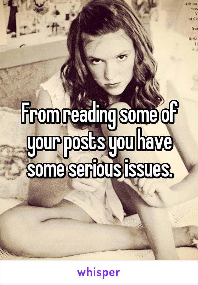 From reading some of your posts you have some serious issues.