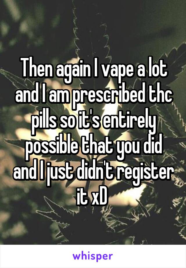 Then again I vape a lot and I am prescribed thc pills so it's entirely possible that you did and I just didn't register it xD 