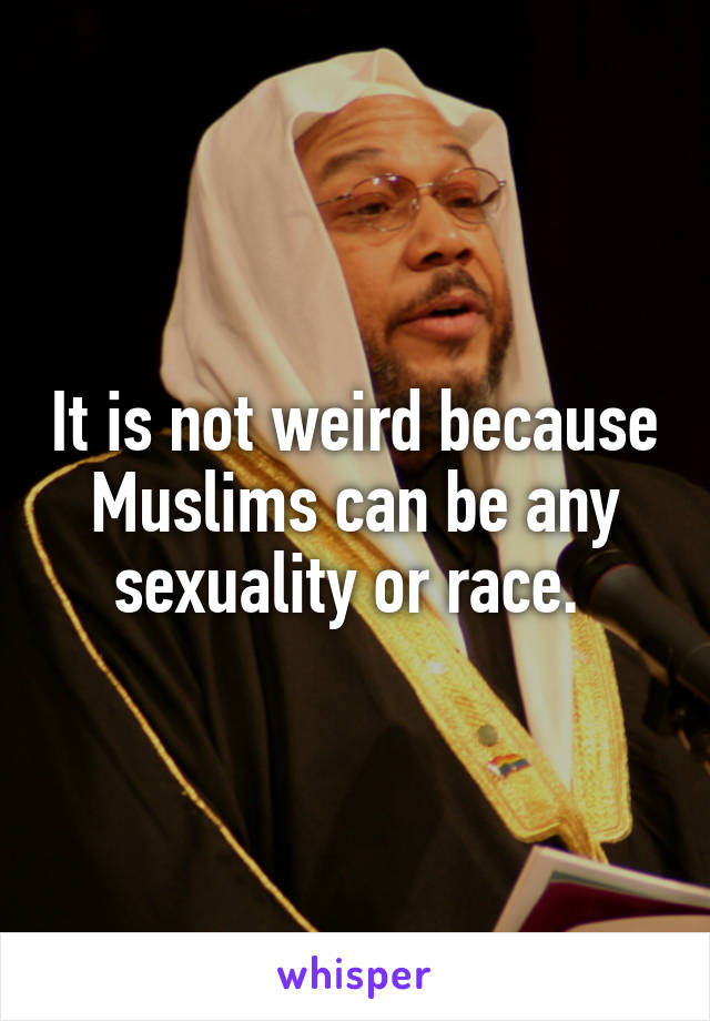 It is not weird because Muslims can be any sexuality or race. 