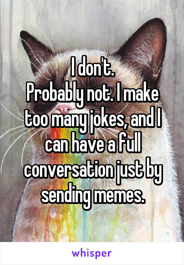 I don't.
Probably not. I make too many jokes, and I can have a full conversation just by sending memes.