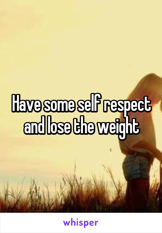 Have some self respect and lose the weight