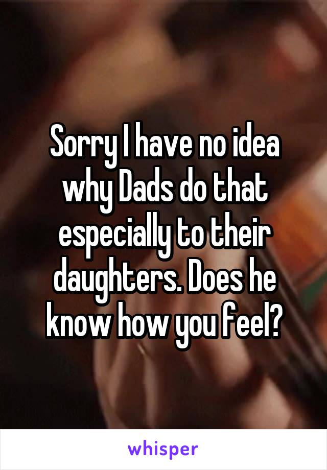 Sorry I have no idea why Dads do that especially to their daughters. Does he know how you feel?