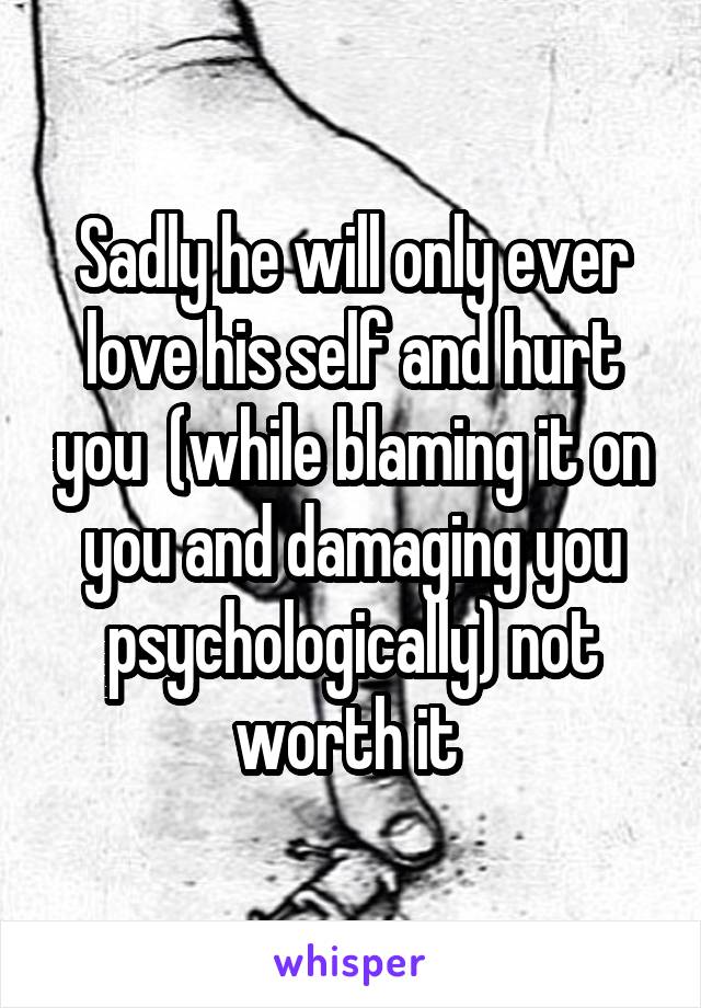 Sadly he will only ever love his self and hurt you  (while blaming it on you and damaging you psychologically) not worth it 