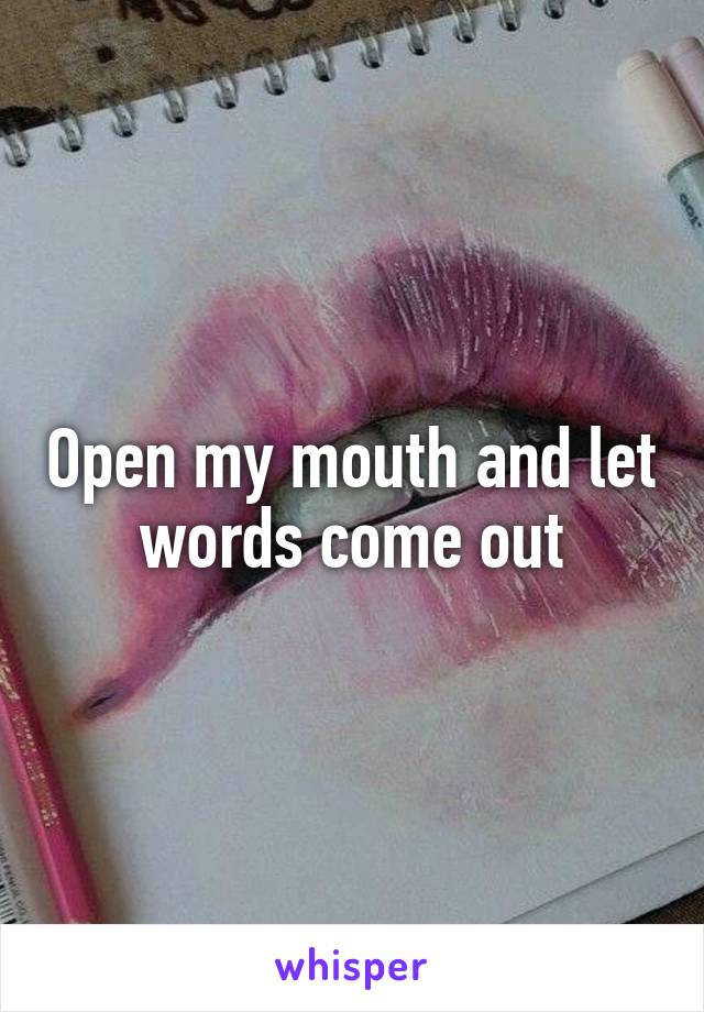 Open my mouth and let words come out