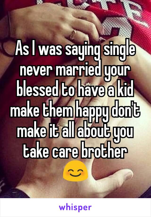 As I was saying single never married your blessed to have a kid make them happy don't make it all about you take care brother 😊