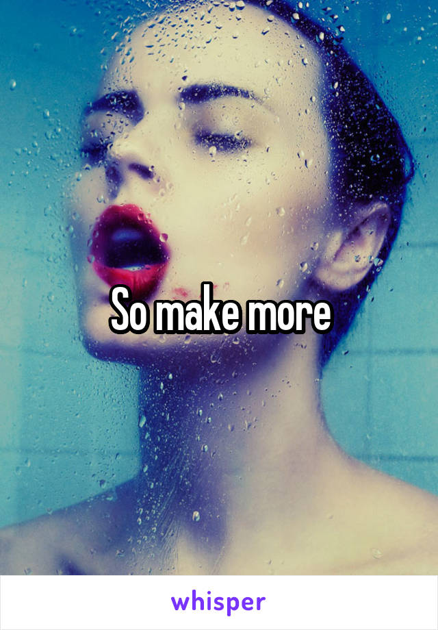 So make more