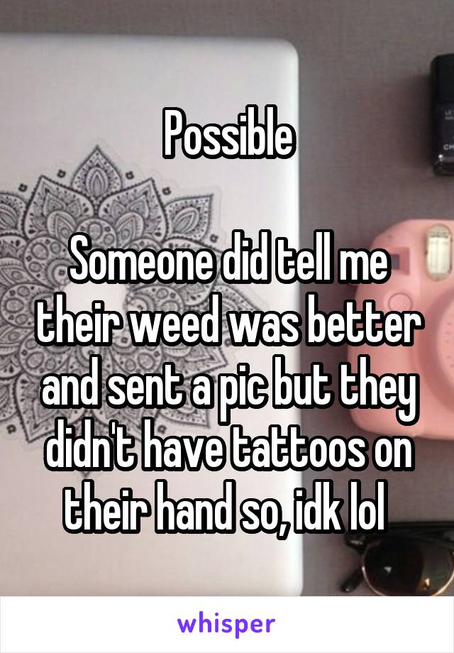 Possible

Someone did tell me their weed was better and sent a pic but they didn't have tattoos on their hand so, idk lol 