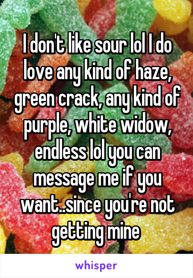 I don't like sour lol I do love any kind of haze, green crack, any kind of purple, white widow, endless lol you can message me if you want..since you're not getting mine 