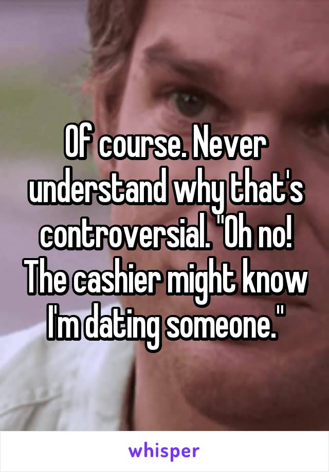 Of course. Never understand why that's controversial. "Oh no! The cashier might know I'm dating someone."