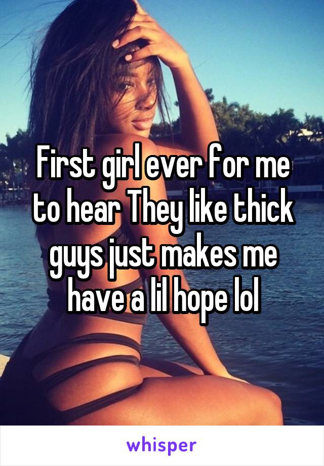 First girl ever for me to hear They like thick guys just makes me have a lil hope lol