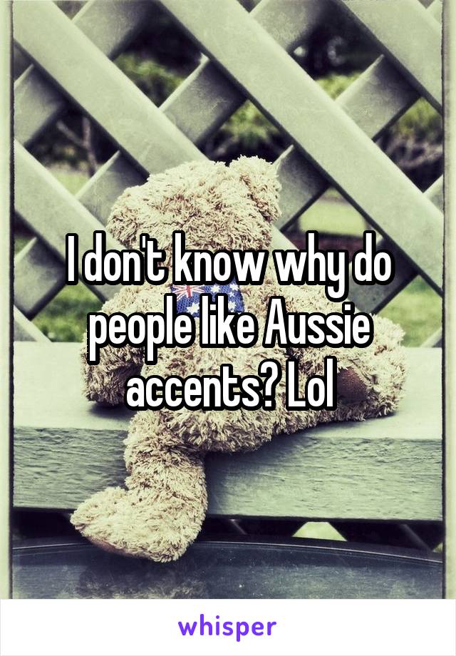 I don't know why do people like Aussie accents? Lol