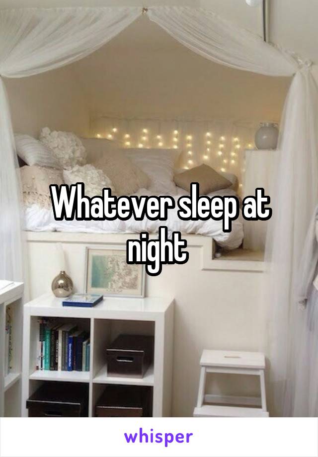 Whatever sleep at night 