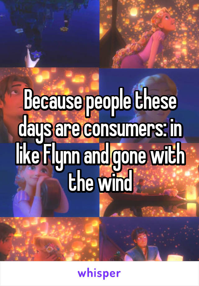 Because people these days are consumers: in like Flynn and gone with the wind