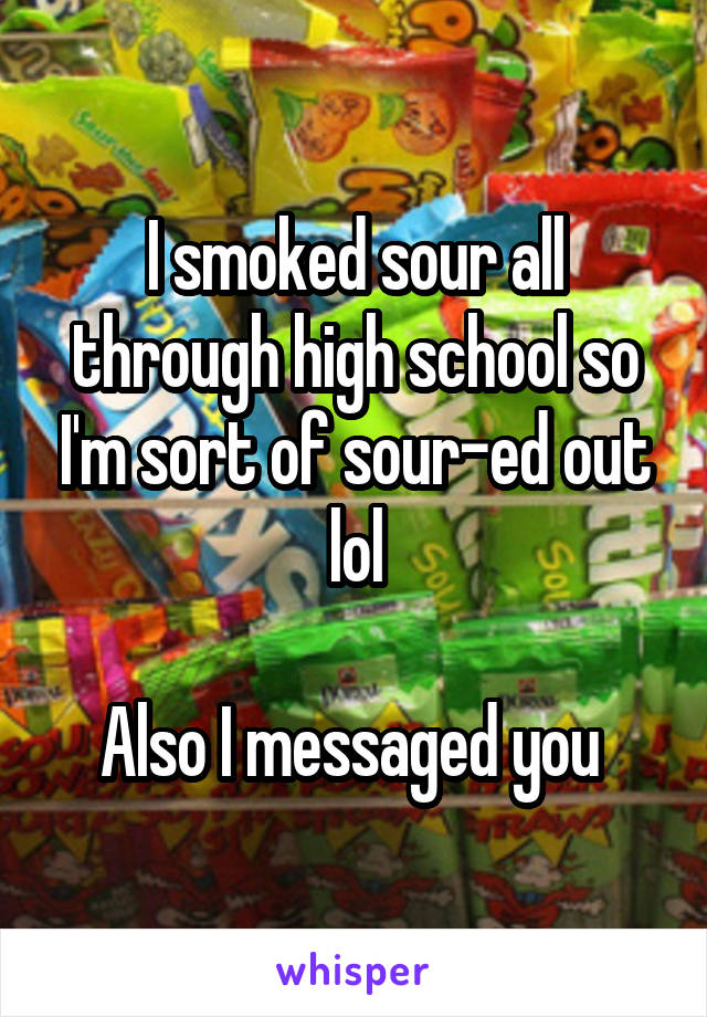 I smoked sour all through high school so I'm sort of sour-ed out lol

Also I messaged you 