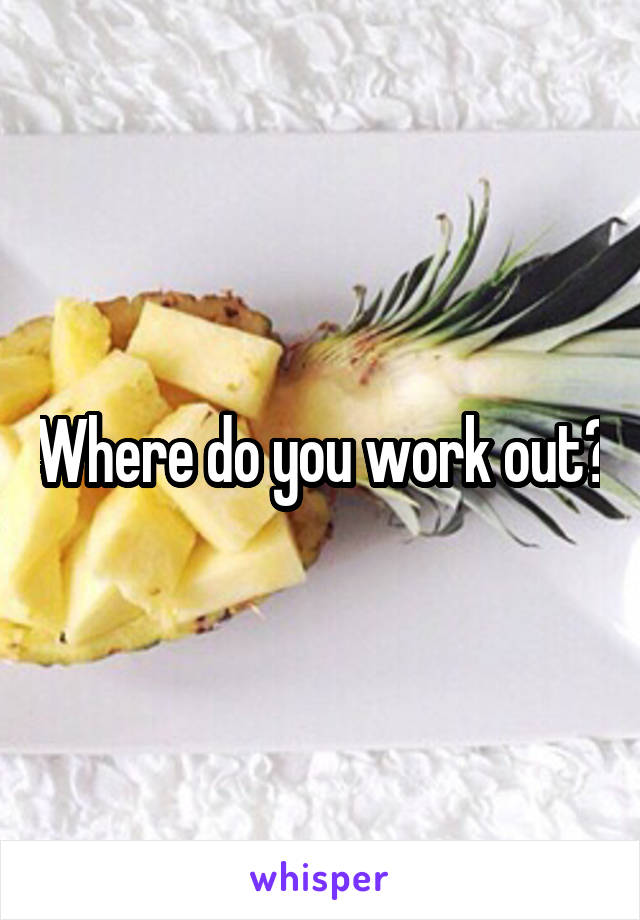 Where do you work out?