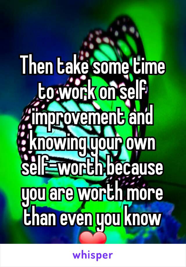Then take some time to work on self improvement and knowing your own self-worth because you are worth more than even you know ❤