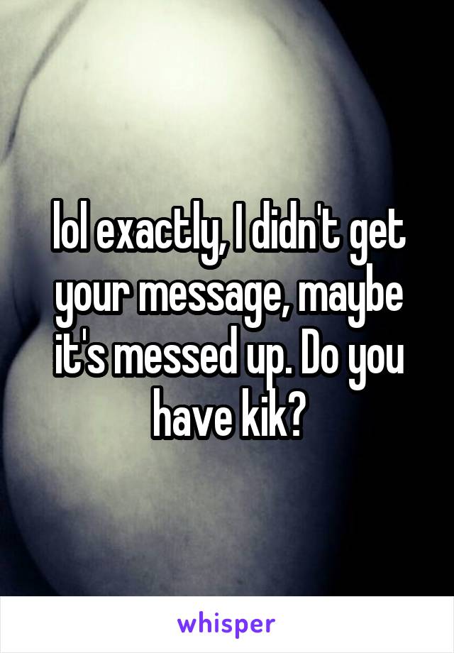 lol exactly, I didn't get your message, maybe it's messed up. Do you have kik?