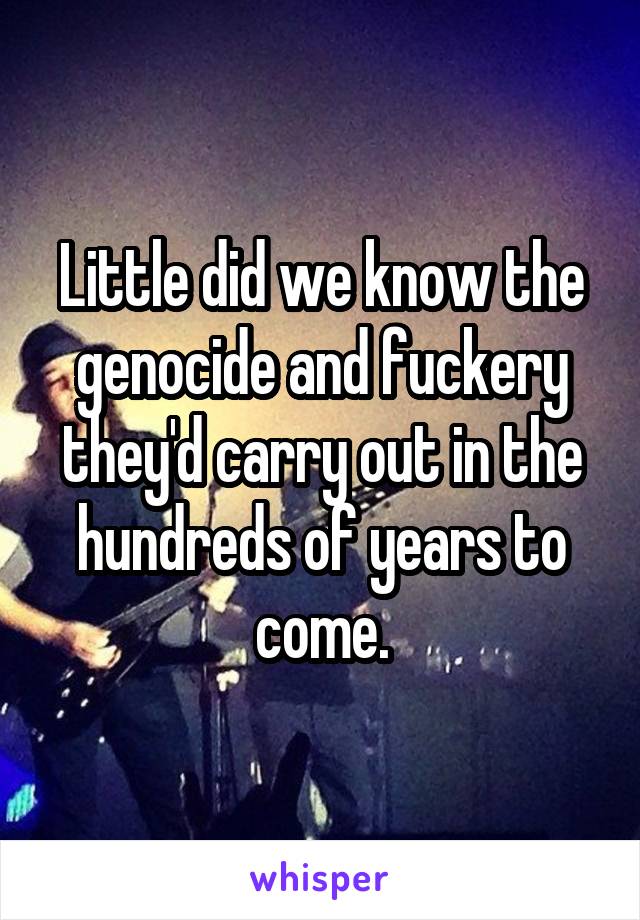 Little did we know the genocide and fuckery they'd carry out in the hundreds of years to come.
