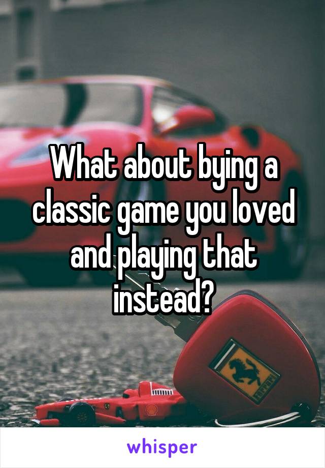 What about bying a classic game you loved and playing that instead?