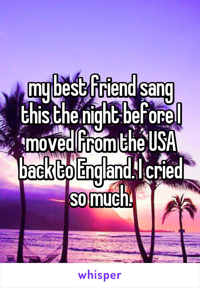my best friend sang this the night before I moved from the USA back to England. I cried so much.