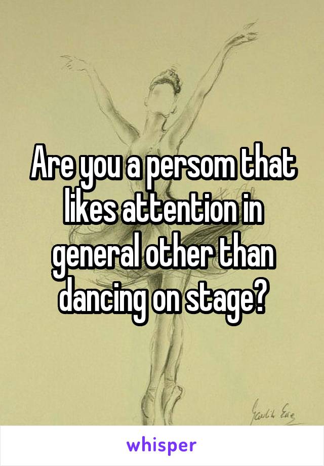 Are you a persom that likes attention in general other than dancing on stage?