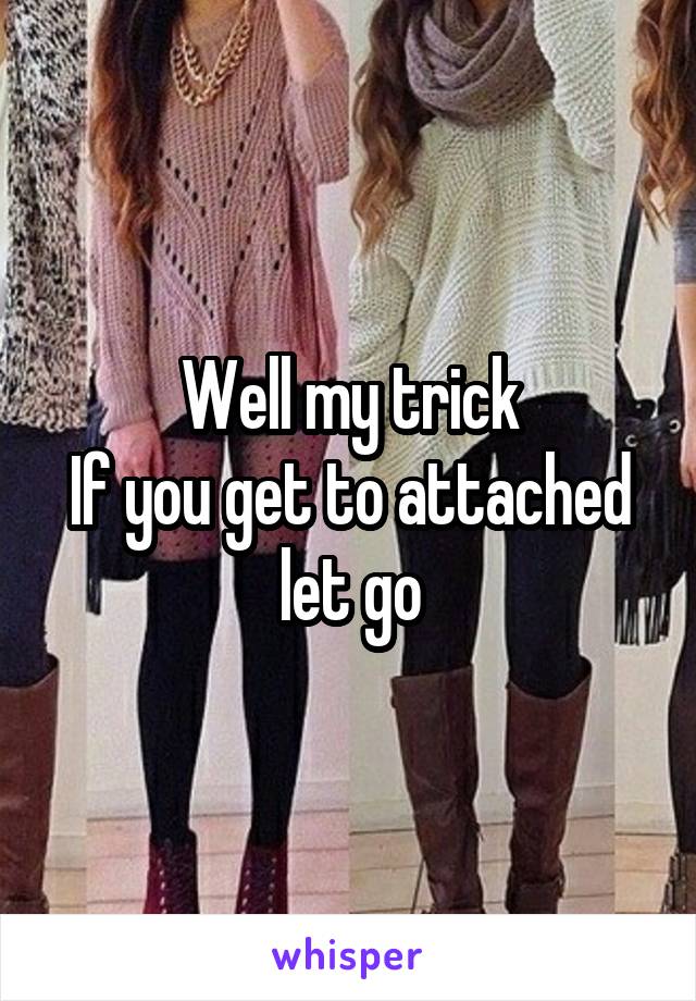 Well my trick
If you get to attached let go