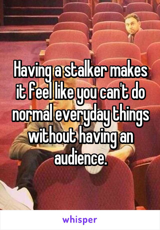 Having a stalker makes it feel like you can't do normal everyday things without having an audience.