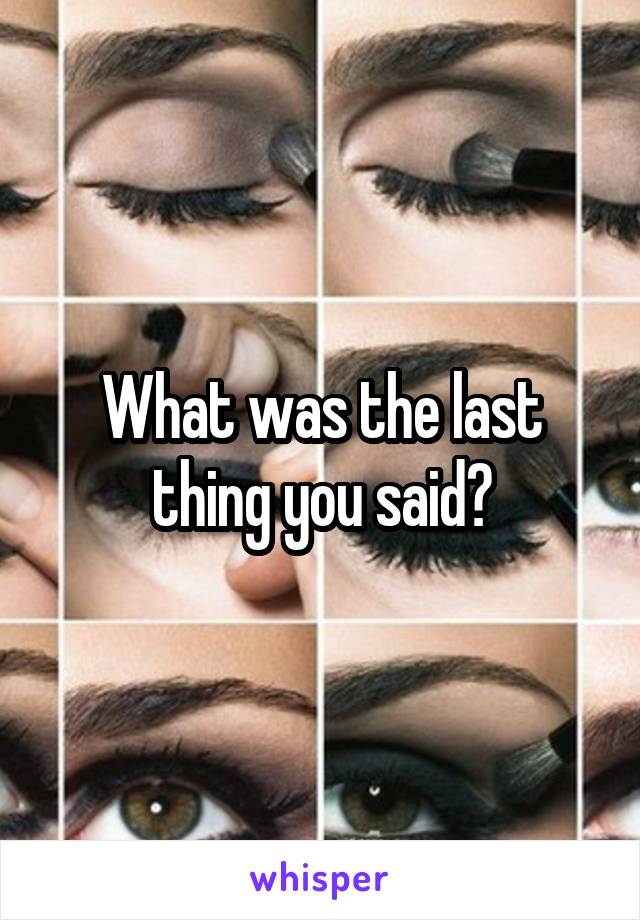 What was the last thing you said?