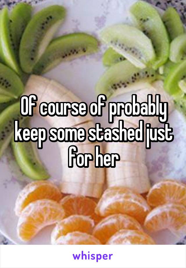 Of course of probably keep some stashed just for her