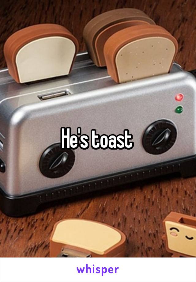 He's toast 