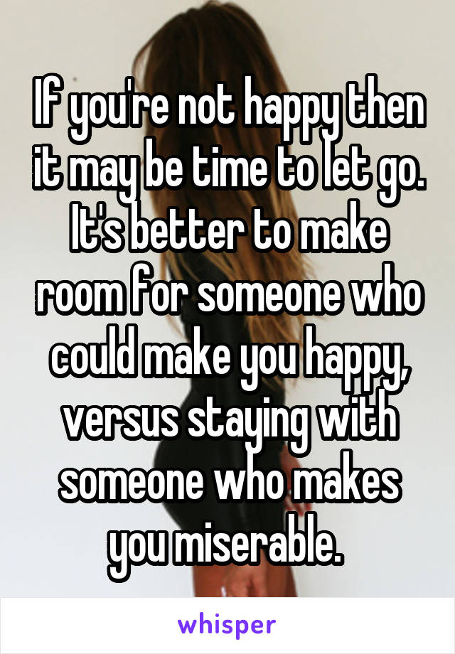 If you're not happy then it may be time to let go. It's better to make room for someone who could make you happy, versus staying with someone who makes you miserable. 