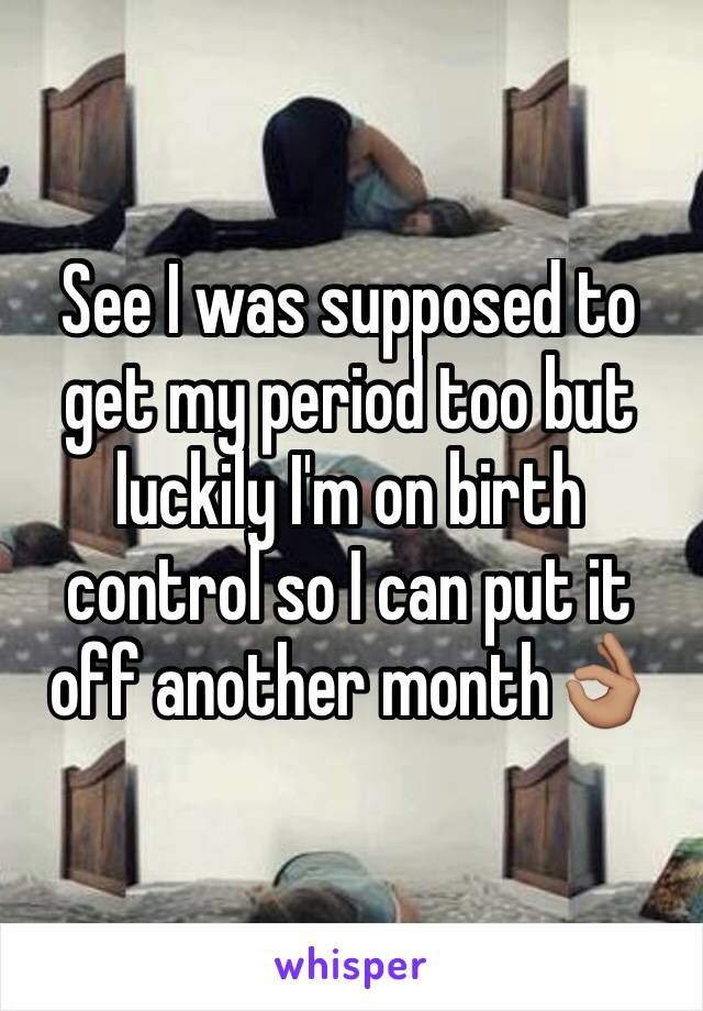 See I was supposed to get my period too but luckily I'm on birth control so I can put it off another month👌🏽