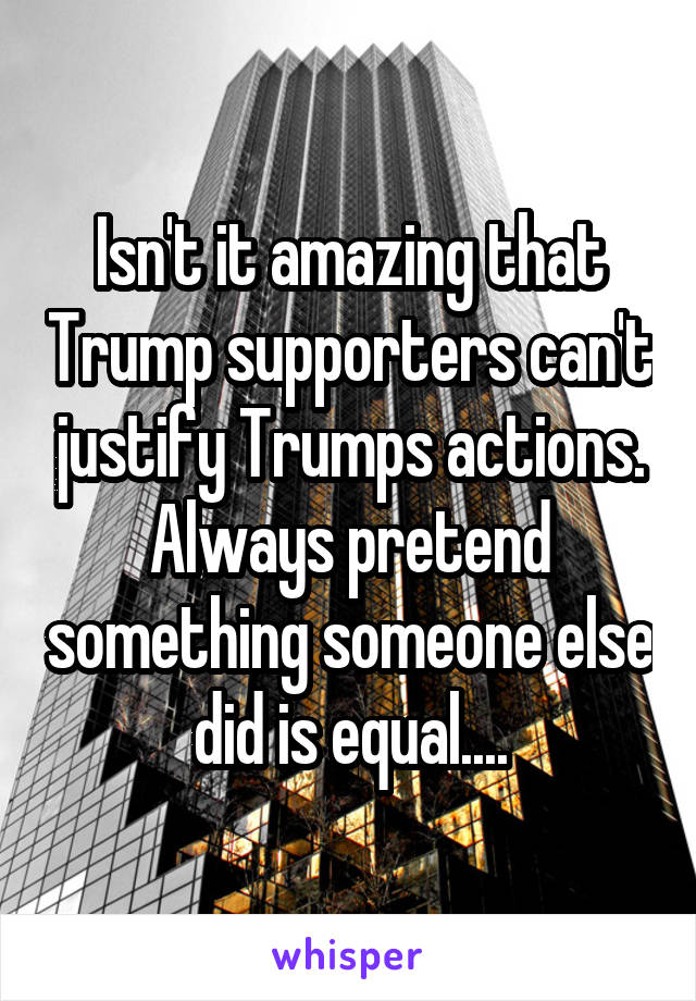 Isn't it amazing that Trump supporters can't justify Trumps actions. Always pretend something someone else did is equal....