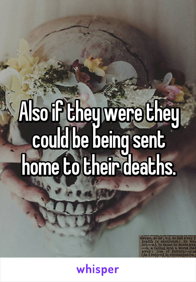 Also if they were they could be being sent home to their deaths.