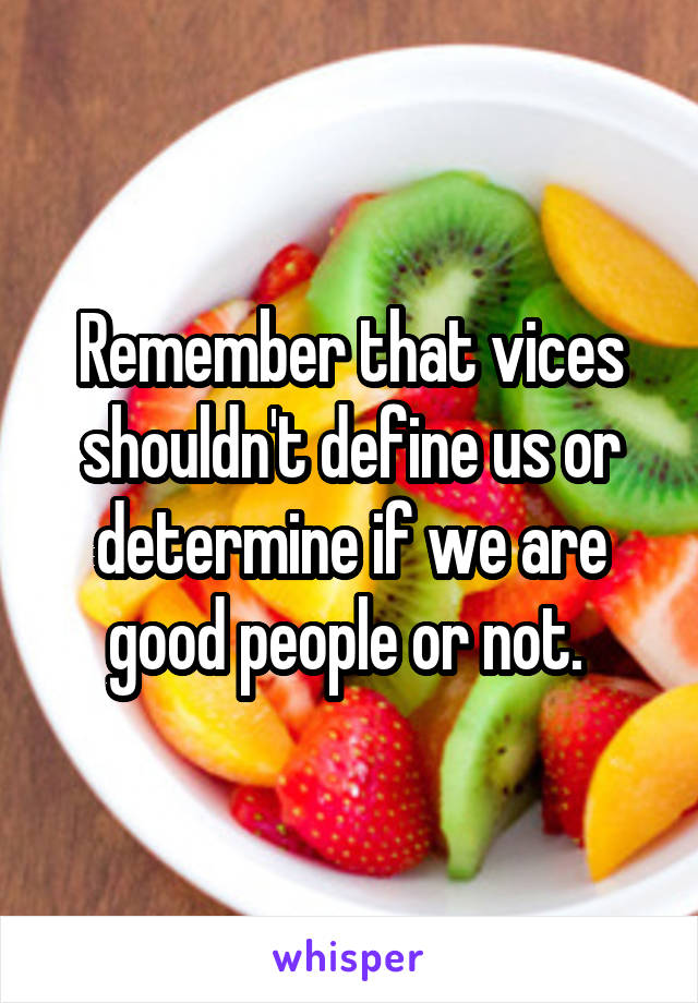 Remember that vices shouldn't define us or determine if we are good people or not. 