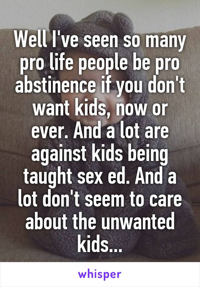 Well I've seen so many pro life people be pro abstinence if you don't want kids, now or ever. And a lot are against kids being taught sex ed. And a lot don't seem to care about the unwanted kids...