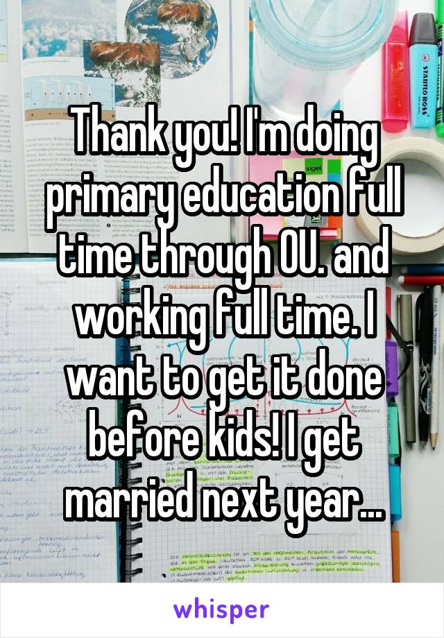 Thank you! I'm doing primary education full time through OU. and working full time. I want to get it done before kids! I get married next year...