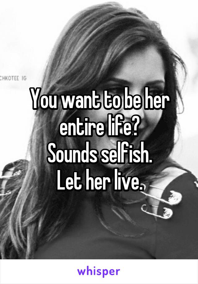 You want to be her entire life?
Sounds selfish.
Let her live.
