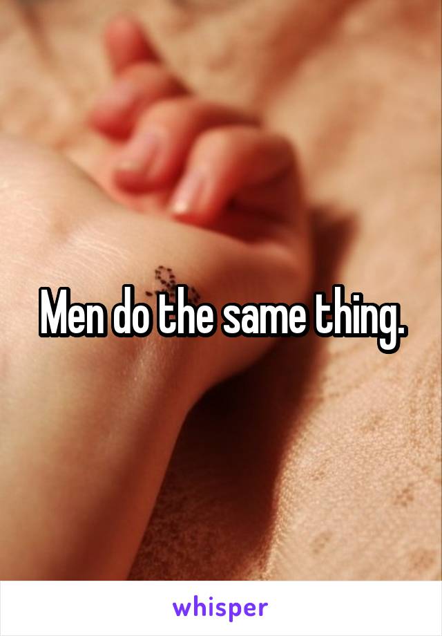 Men do the same thing.