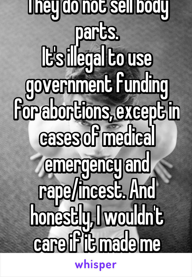 They do not sell body parts.
It's illegal to use government funding for abortions, except in cases of medical emergency and rape/incest. And honestly, I wouldn't care if it made me sterile