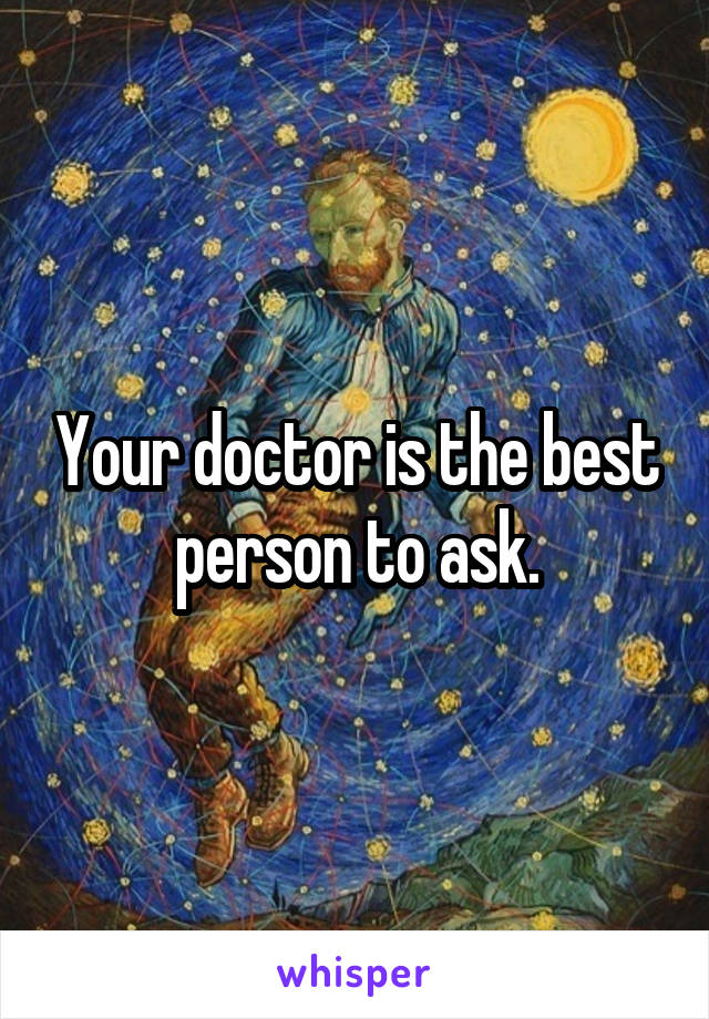 Your doctor is the best person to ask.