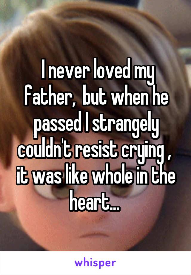  I never loved my father,  but when he passed I strangely couldn't resist crying ,  it was like whole in the heart... 