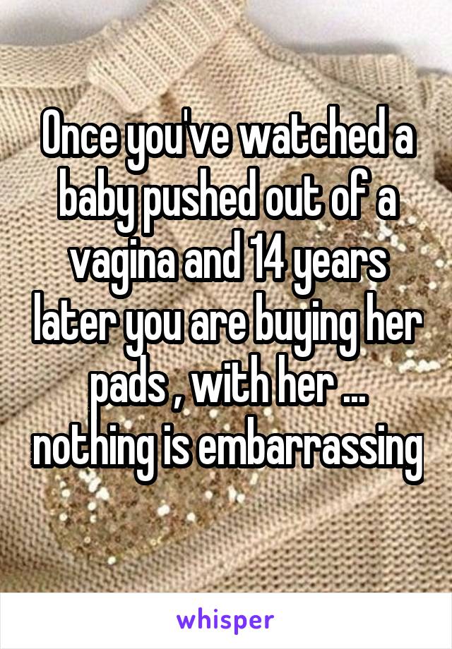 Once you've watched a baby pushed out of a vagina and 14 years later you are buying her pads , with her ... nothing is embarrassing 