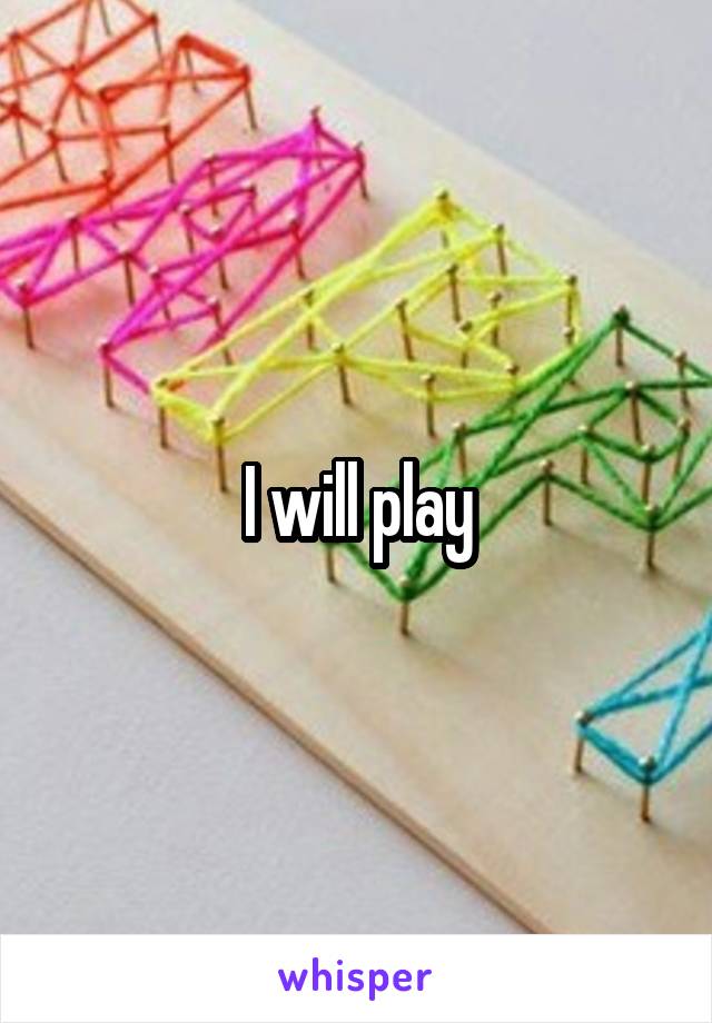 I will play