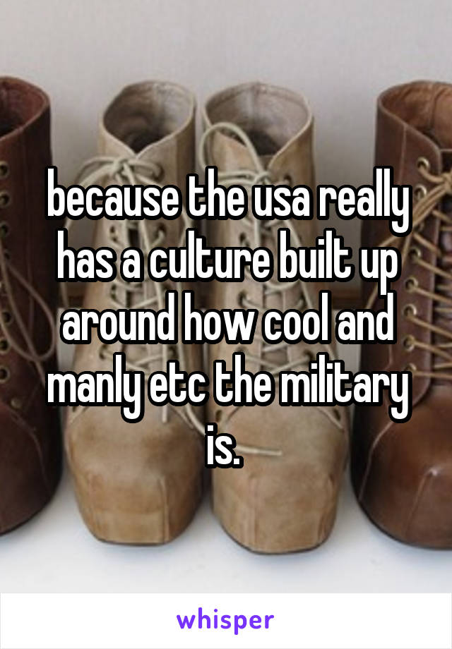because the usa really has a culture built up around how cool and manly etc the military is. 
