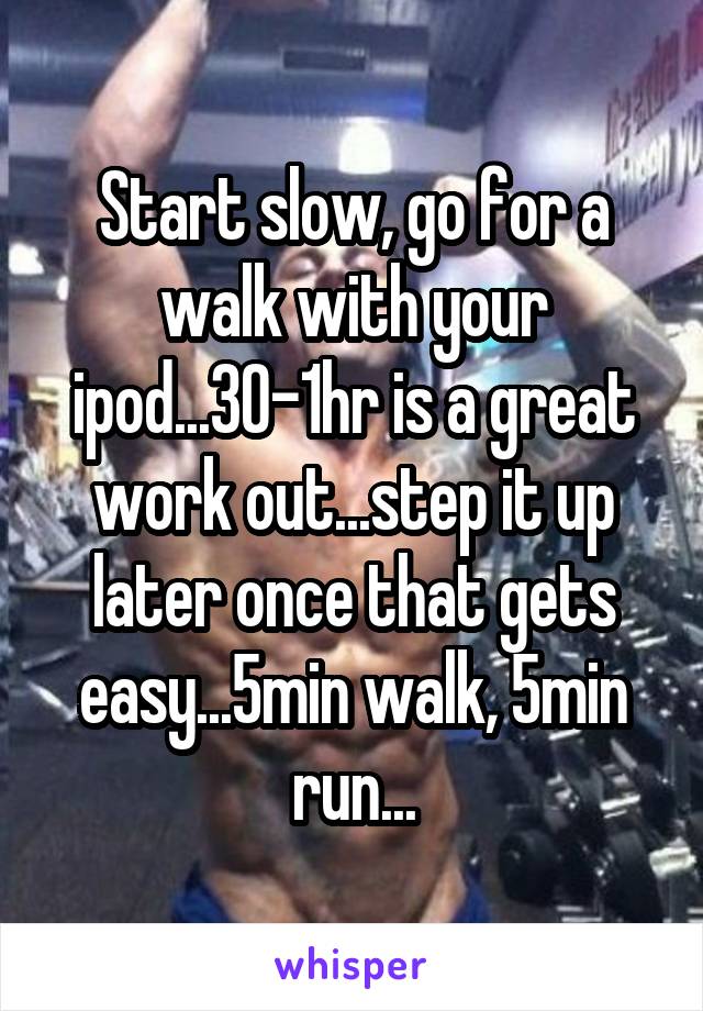 Start slow, go for a walk with your ipod...30-1hr is a great work out...step it up later once that gets easy...5min walk, 5min run...