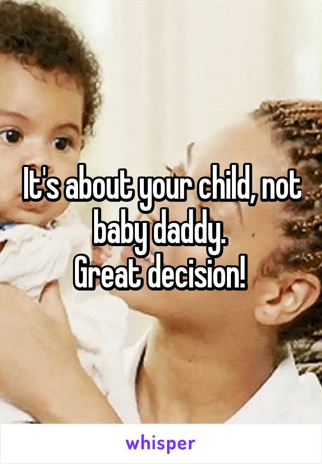 It's about your child, not baby daddy. 
Great decision! 
