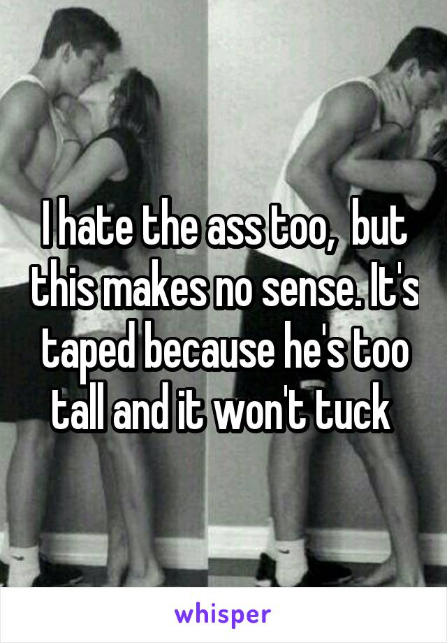 I hate the ass too,  but this makes no sense. It's taped because he's too tall and it won't tuck 