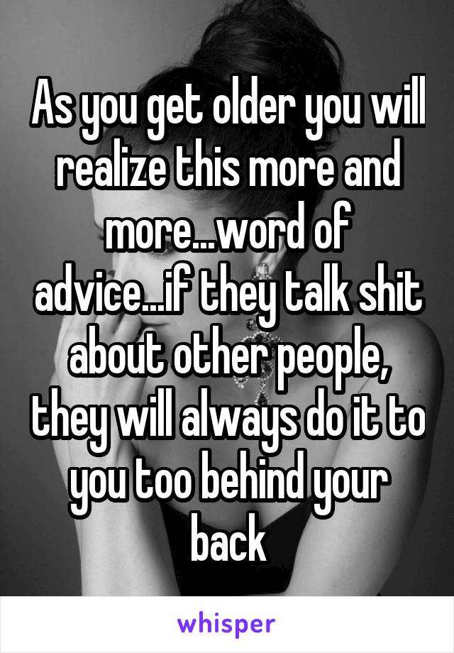 As you get older you will realize this more and more...word of advice...if they talk shit about other people, they will always do it to you too behind your back