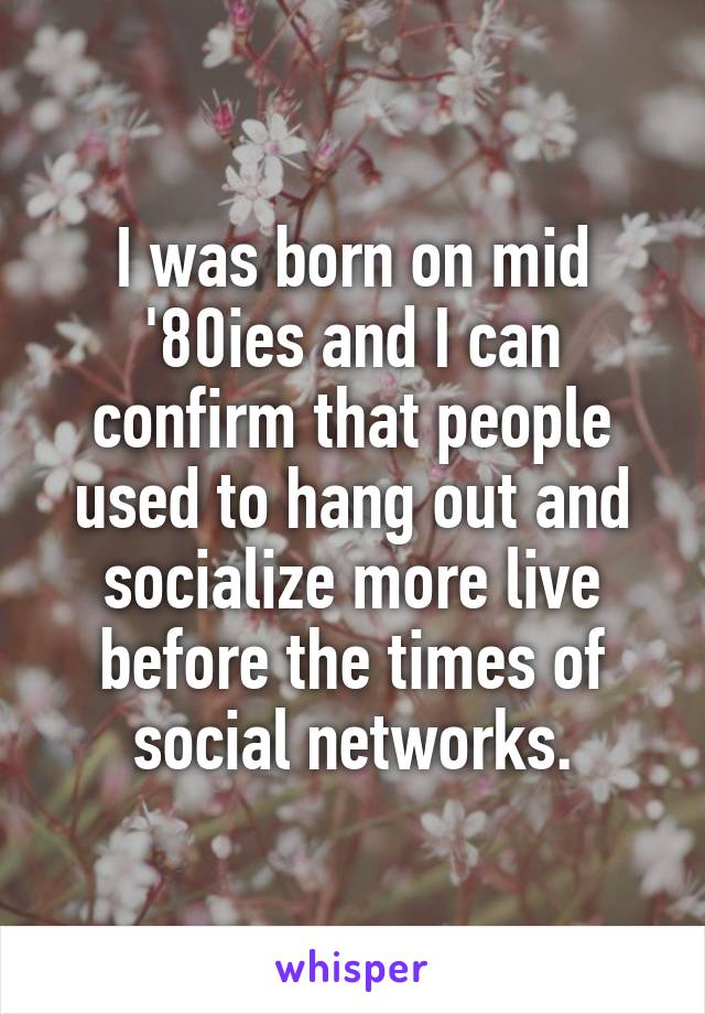 I was born on mid '80ies and I can confirm that people used to hang out and socialize more live before the times of social networks.